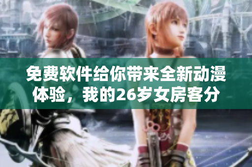 免費軟件給你帶來全新動漫體驗，我的26歲女房客分享來了！