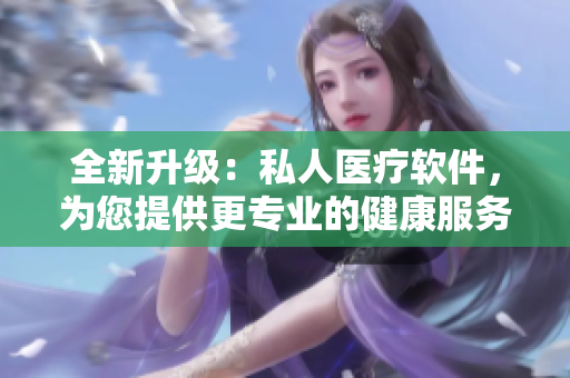 全新升級(jí)：私人醫(yī)療軟件，為您提供更專業(yè)的健康服務(wù)