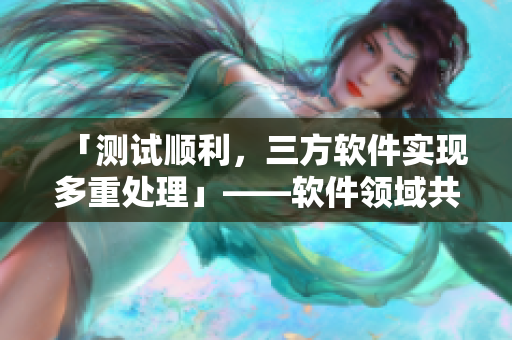「測試順利，三方軟件實現(xiàn)多重處理」——軟件領(lǐng)域共夫共妻的最新實踐