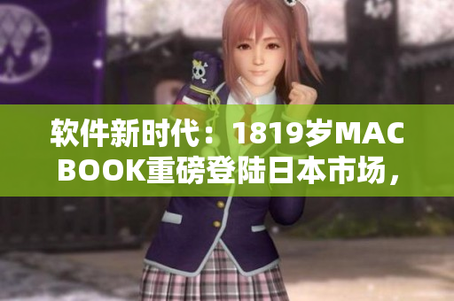 軟件新時(shí)代：1819歲MACBOOK重磅登陸日本市場(chǎng)，革新人們的辦公方式
