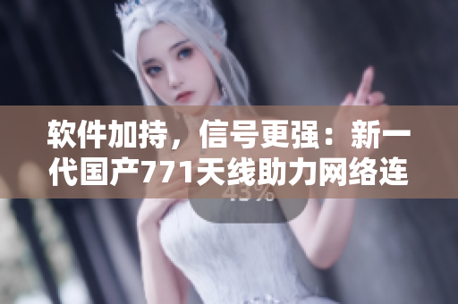 軟件加持，信號更強：新一代國產(chǎn)771天線助力網(wǎng)絡(luò)連接