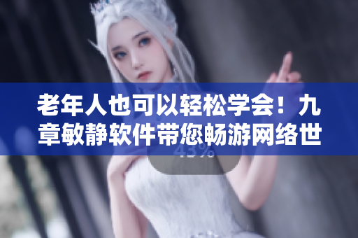 老年人也可以輕松學(xué)會(huì)！九章敏靜軟件帶您暢游網(wǎng)絡(luò)世界！