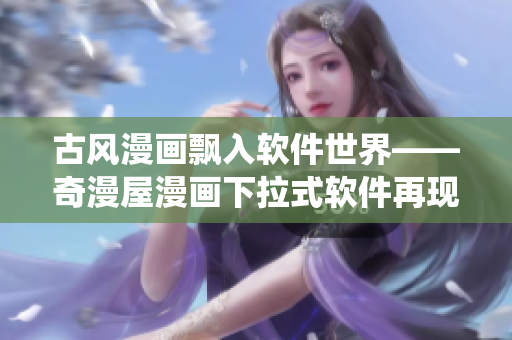 古風漫畫飄入軟件世界——奇漫屋漫畫下拉式軟件再現(xiàn)傳統(tǒng)美學