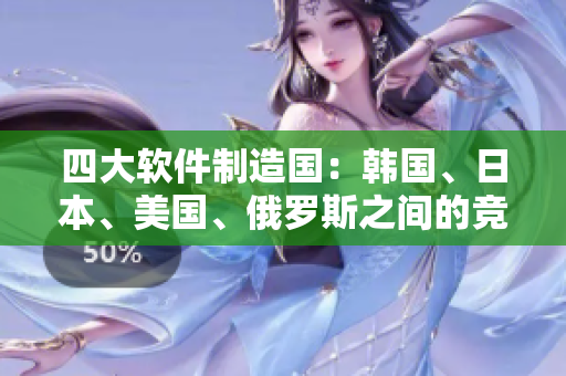 四大軟件制造國：韓國、日本、美國、俄羅斯之間的競爭激烈程度揭秘