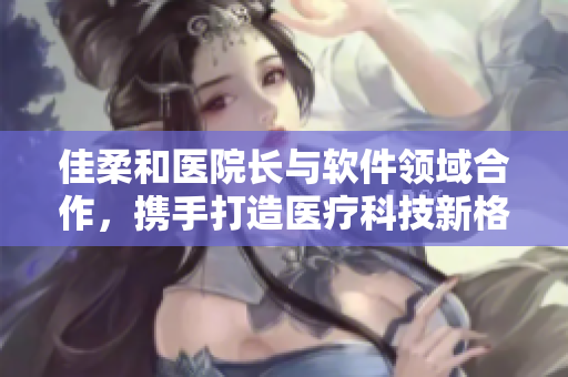 佳柔和醫(yī)院長與軟件領(lǐng)域合作，攜手打造醫(yī)療科技新格局
