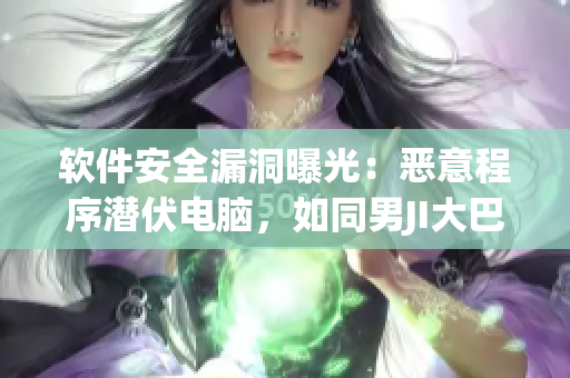 軟件安全漏洞曝光：惡意程序潛伏電腦，如同男JI大巴進入女人的視頻
