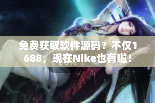 免費獲取軟件源碼？不僅1688，現(xiàn)在Nike也有啦！