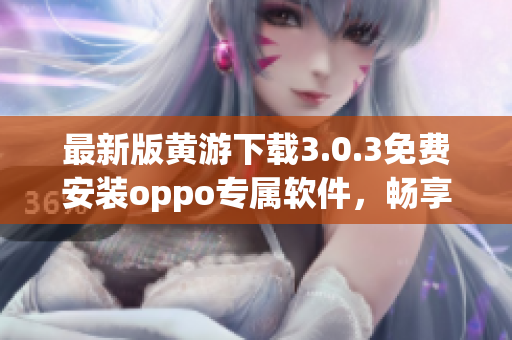 最新版黃游下載3.0.3免費安裝oppo專屬軟件，暢享游戲樂趣！