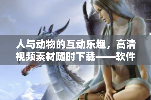 人與動物的互動樂趣，高清視頻素材隨時下載——軟件助你輕松實現(xiàn)