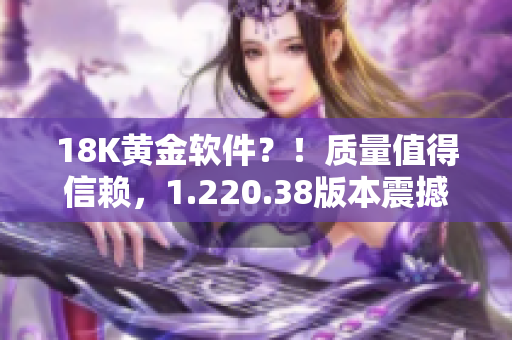 18K黃金軟件？！質(zhì)量值得信賴，1.220.38版本震撼發(fā)布！
