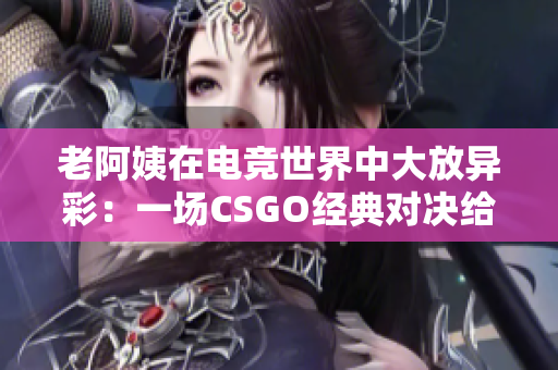 老阿姨在電競世界中大放異彩：一場CSGO經(jīng)典對決給軟件開發(fā)者的啟示