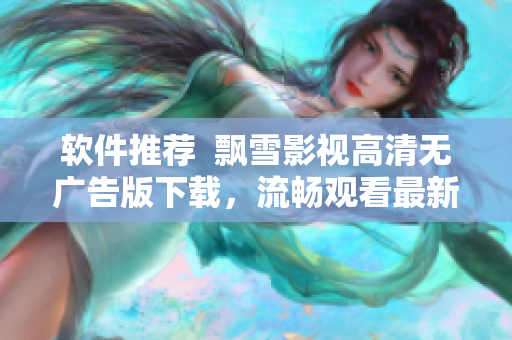 軟件推薦  飄雪影視高清無(wú)廣告版下載，流暢觀看最新電影、電視??！