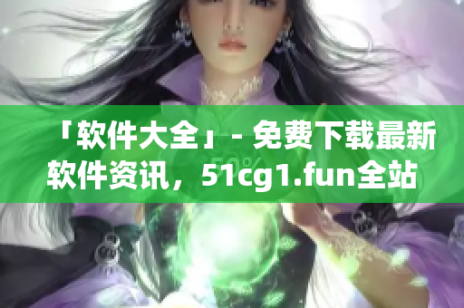 「軟件大全」- 免費(fèi)下載最新軟件資訊，51cg1.fun全站打開教程