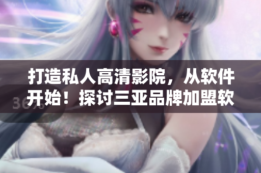 打造私人高清影院，從軟件開(kāi)始！探討三亞品牌加盟軟件技術(shù)解決方案