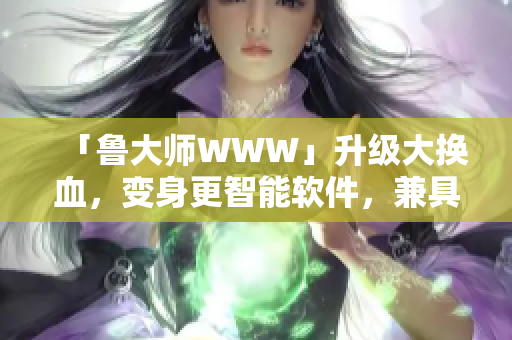 「魯大師WWW」升級(jí)大換血，變身更智能軟件，兼具美觀與實(shí)用性