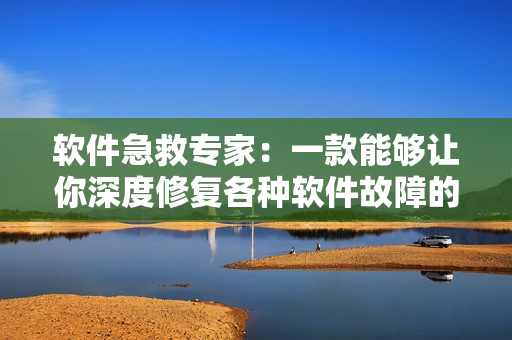 軟件急救專家：一款能夠讓你深度修復(fù)各種軟件故障的全能工具