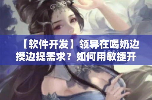 【軟件開(kāi)發(fā)】領(lǐng)導(dǎo)在喝奶邊摸邊提需求？如何用敏捷開(kāi)發(fā)讓項(xiàng)目不再混亂