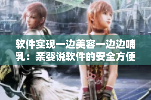 軟件實(shí)現(xiàn)一邊美容一邊邊哺乳：親嬰說軟件的安全方便下奶體驗(yàn)