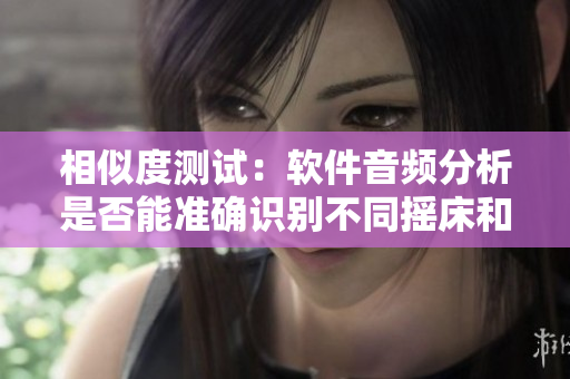相似度測試：軟件音頻分析是否能準確識別不同搖床和呼吸聲音？