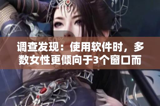 調(diào)查發(fā)現(xiàn)：使用軟件時，多數(shù)女性更傾向于3個窗口而非2個