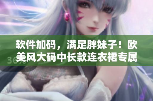 軟件加碼，滿足胖妹子！歐美風(fēng)大碼中長(zhǎng)款連衣裙專屬購(gòu)物指南