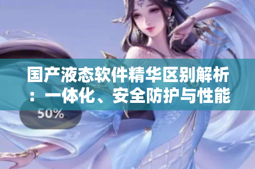 國(guó)產(chǎn)液態(tài)軟件精華區(qū)別解析：一體化、安全防護(hù)與性能優(yōu)化