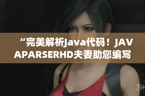 “完美解析Java代碼！JAVAPARSERHD夫妻助您編寫高質量軟件”