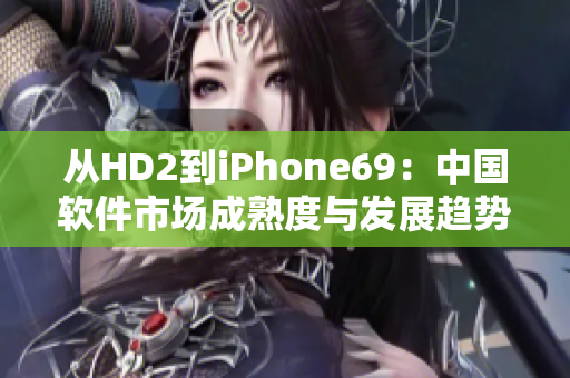 從HD2到iPhone69：中國(guó)軟件市場(chǎng)成熟度與發(fā)展趨勢(shì)的探究