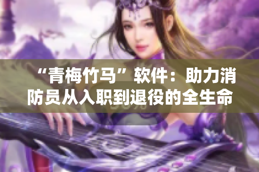 “青梅竹馬”軟件：助力消防員從入職到退役的全生命周期管理