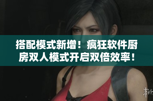 搭配模式新增！瘋狂軟件廚房雙人模式開啟雙倍效率！