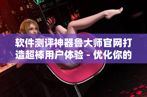 軟件測(cè)評(píng)神器魯大師官網(wǎng)打造超棒用戶體驗(yàn) - 優(yōu)化你的電腦速度！