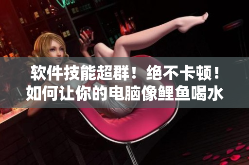 軟件技能超群！絕不卡頓！如何讓你的電腦像鯉魚喝水般流暢