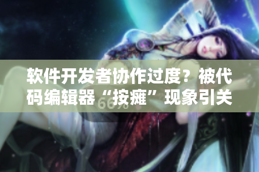 軟件開發(fā)者協(xié)作過度？被代碼編輯器“按癱”現(xiàn)象引關(guān)注
