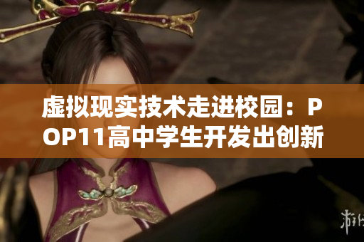 虛擬現(xiàn)實技術走進校園：POP11高中學生開發(fā)出創(chuàng)新軟件驚艷眾人