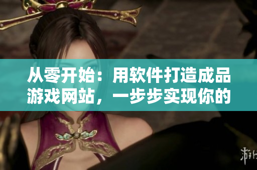 從零開始：用軟件打造成品游戲網(wǎng)站，一步步實(shí)現(xiàn)你的游戲夢(mèng)想