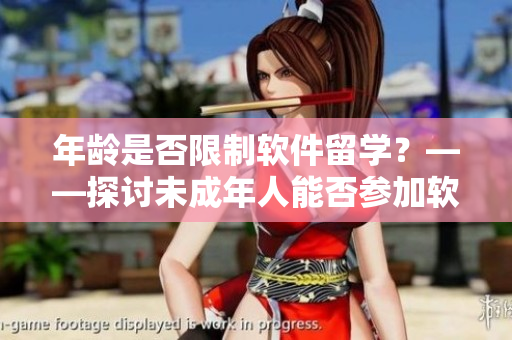 年齡是否限制軟件留學(xué)？——探討未成年人能否參加軟件留學(xué)計(jì)劃