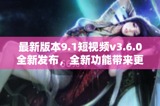 最新版本9.1短視頻v3.6.0全新發(fā)布，全新功能帶來更流暢編輯體驗