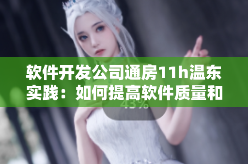 軟件開發(fā)公司通房11h溫東實(shí)踐：如何提高軟件質(zhì)量和產(chǎn)品可靠性