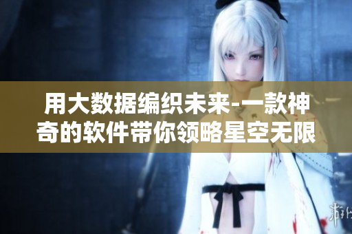 用大數(shù)據(jù)編織未來-一款神奇的軟件帶你領略星空無限風光