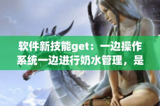 軟件新技能get：一邊操作系統(tǒng)一邊進行奶水管理，是否可行？