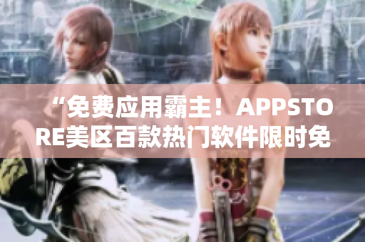 “免費應用霸主！APPSTORE美區(qū)百款熱門軟件限時免費等你領取”