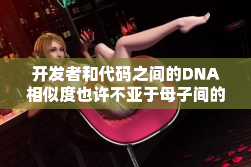 開(kāi)發(fā)者和代碼之間的DNA相似度也許不亞于母子間的相似度