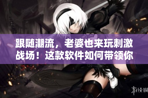 跟隨潮流，老婆也來玩刺激戰(zhàn)場！這款軟件如何帶領(lǐng)你跨越游戲門檻？