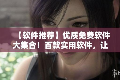 【軟件推薦】?jī)?yōu)質(zhì)免費(fèi)軟件大集合！百款實(shí)用軟件，讓你的工作生活更便利！