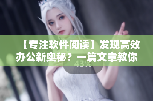 【專注軟件閱讀】發(fā)現(xiàn)高效辦公新奧秘？一篇文章教你科學使用辦公軟件！