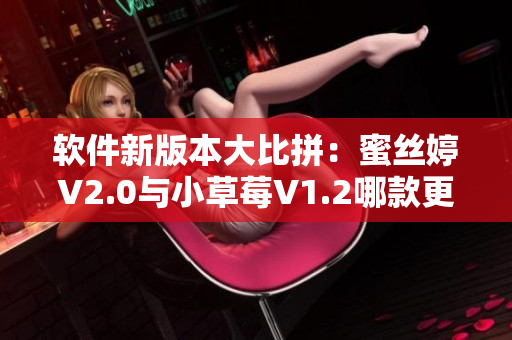 軟件新版本大比拼：蜜絲婷V2.0與小草莓V1.2哪款更勝一籌？