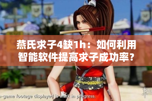 燕氏求子4缺1h：如何利用智能軟件提高求子成功率？