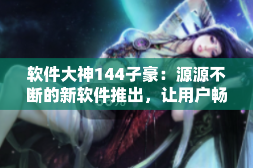 軟件大神144子豪：源源不斷的新軟件推出，讓用戶暢享盡量無限的使用體驗
