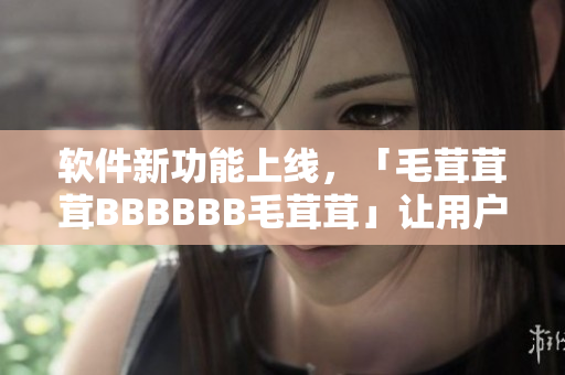 軟件新功能上線，「毛茸茸茸BBBBBB毛茸茸」讓用戶愛不釋手