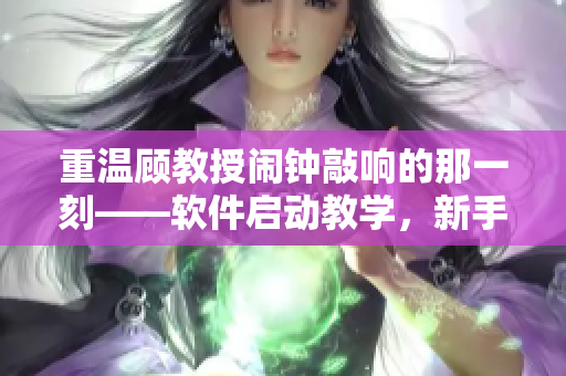 重溫顧教授鬧鐘敲響的那一刻——軟件啟動(dòng)教學(xué)，新手也不慌！